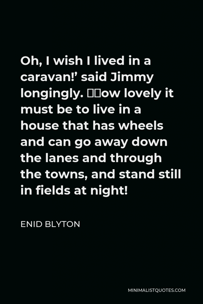 Enid Blyton Quote - Oh, I wish I lived in a caravan!’ said Jimmy longingly. ‘How lovely it must be to live in a house that has wheels and can go away down the lanes and through the towns, and stand still in fields at night!
