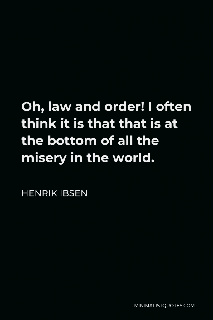 Henrik Ibsen Quote - Oh, law and order! I often think it is that that is at the bottom of all the misery in the world.