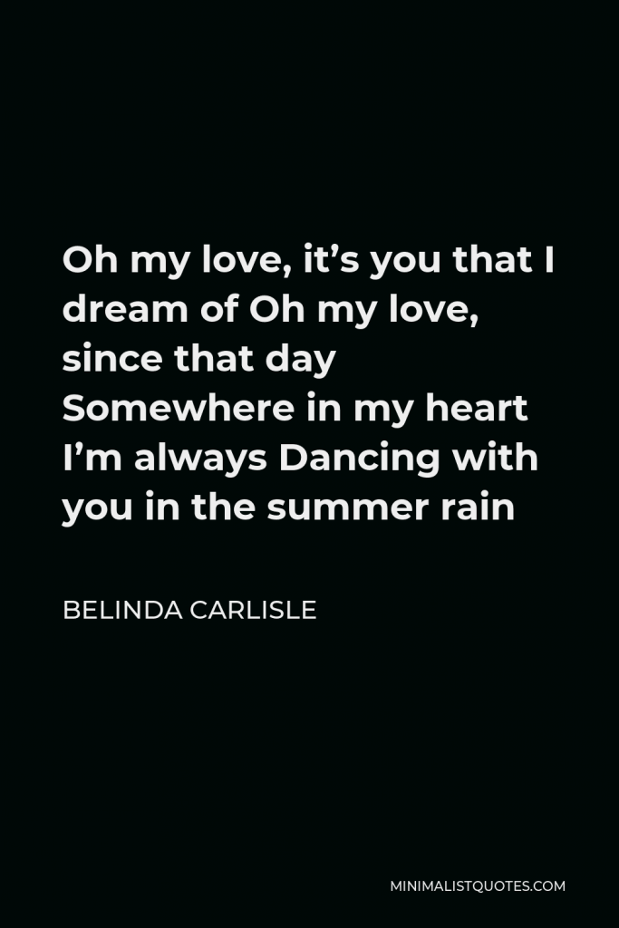 Belinda Carlisle Quote - Oh my love, it’s you that I dream of Oh my love, since that day Somewhere in my heart I’m always Dancing with you in the summer rain