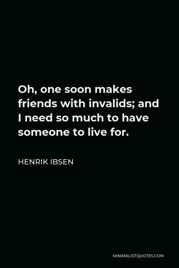 Henrik Ibsen Quote - Oh, one soon makes friends with invalids; and I need so much to have someone to live for.