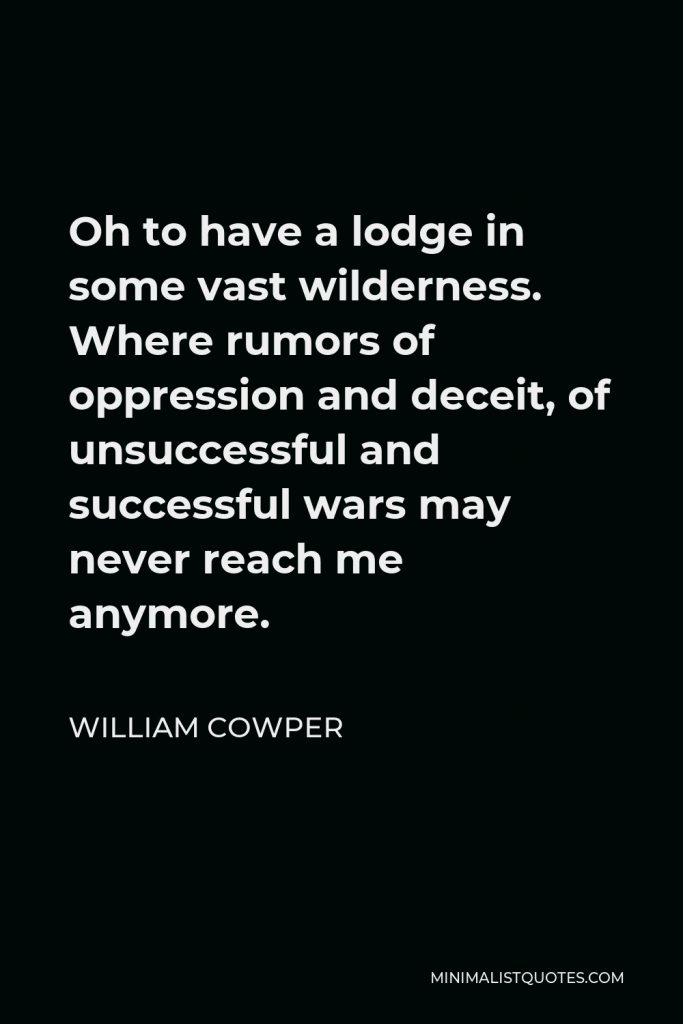 William Cowper Quote - Oh to have a lodge in some vast wilderness. Where rumors of oppression and deceit, of unsuccessful and successful wars may never reach me anymore.