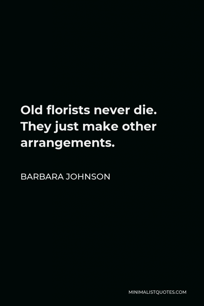 Barbara Johnson Quote - Old florists never die. They just make other arrangements.