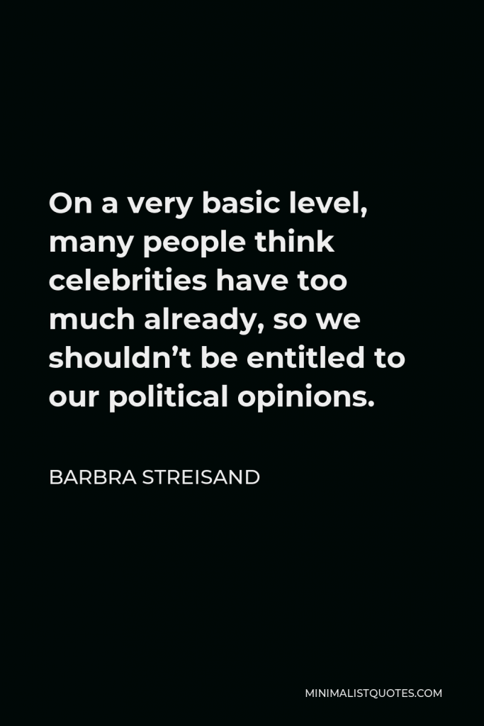 Barbra Streisand Quote - On a very basic level, many people think celebrities have too much already, so we shouldn’t be entitled to our political opinions.