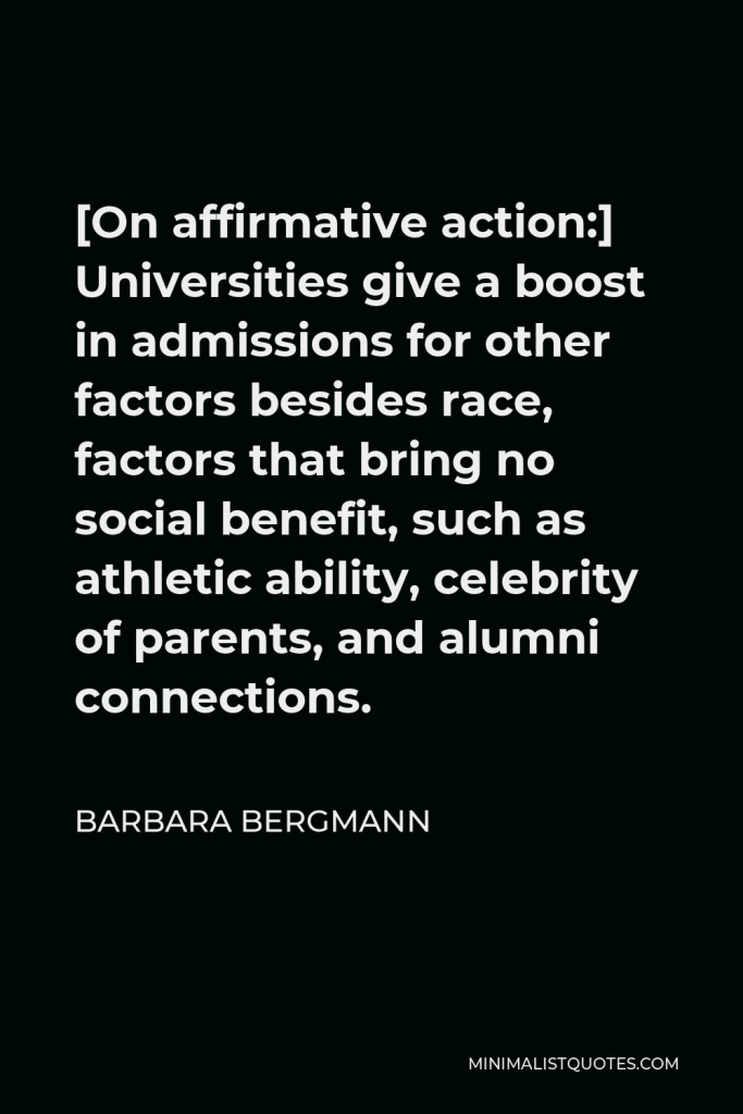 Barbara Bergmann Quote - [On affirmative action:] Universities give a boost in admissions for other factors besides race, factors that bring no social benefit, such as athletic ability, celebrity of parents, and alumni connections.