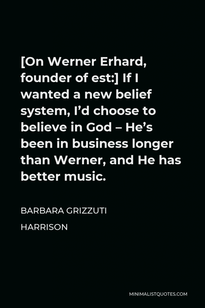 Barbara Grizzuti Harrison Quote - [On Werner Erhard, founder of est:] If I wanted a new belief system, I’d choose to believe in God – He’s been in business longer than Werner, and He has better music.