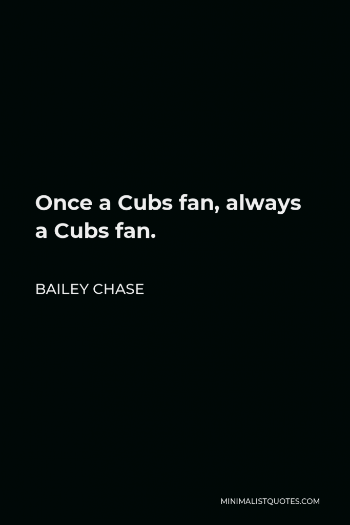 Bailey Chase Quote - Once a Cubs fan, always a Cubs fan.