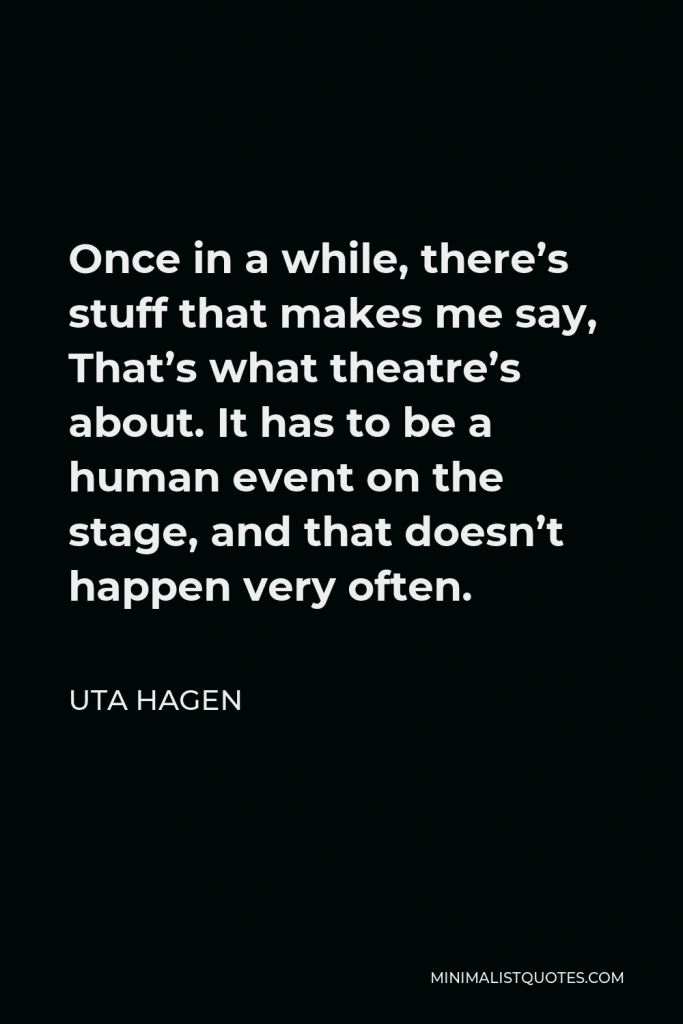 Uta Hagen Quote - Once in a while, there’s stuff that makes me say, That’s what theatre’s about. It has to be a human event on the stage, and that doesn’t happen very often.