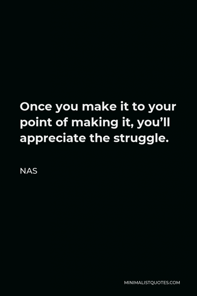 Nas Quote - Once you make it to your point of making it, you’ll appreciate the struggle.