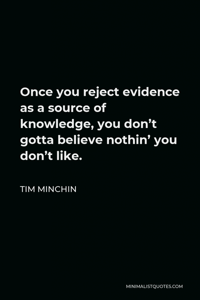Tim Minchin Quote - Once you reject evidence as a source of knowledge, you don’t gotta believe nothin’ you don’t like.