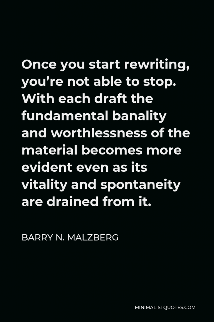 Barry N. Malzberg Quote - Once you start rewriting, you’re not able to stop. With each draft the fundamental banality and worthlessness of the material becomes more evident even as its vitality and spontaneity are drained from it.