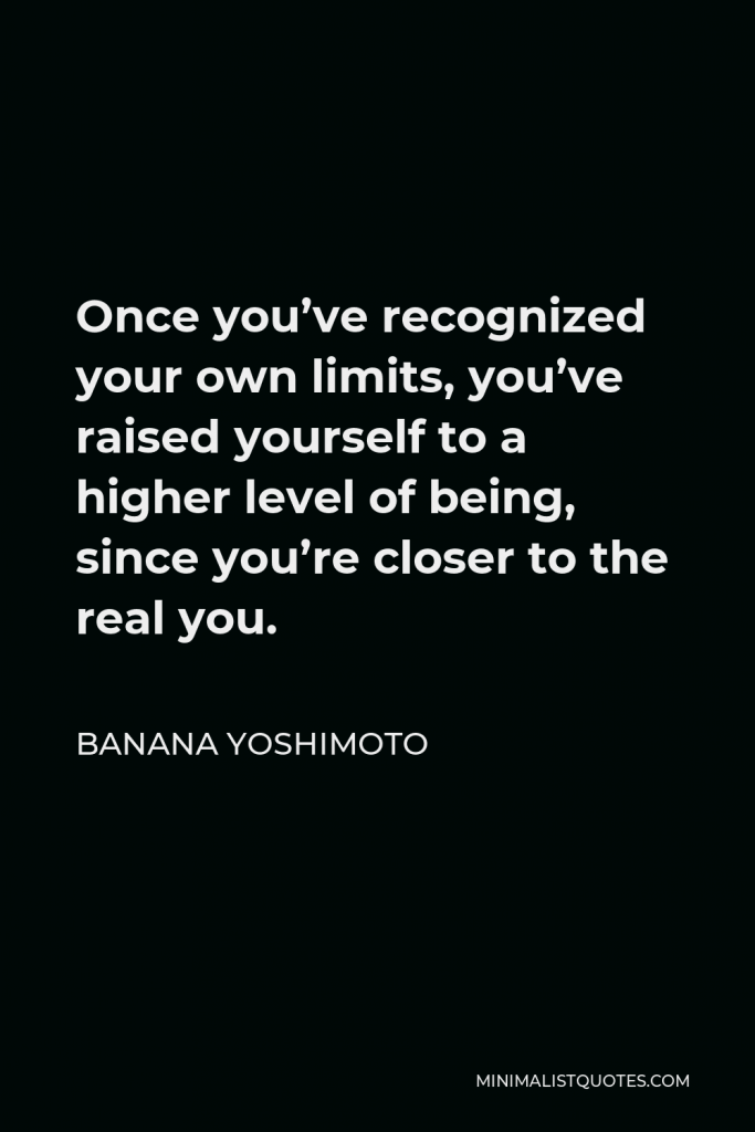 Banana Yoshimoto Quote - Once you’ve recognized your own limits, you’ve raised yourself to a higher level of being, since you’re closer to the real you.