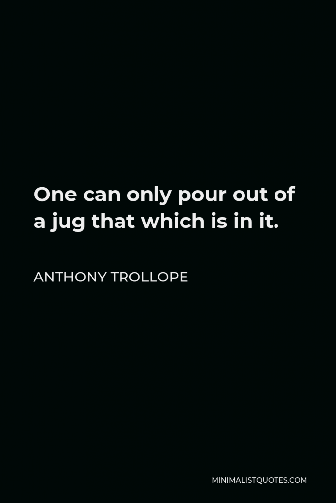 Anthony Trollope Quote - One can only pour out of a jug that which is in it.
