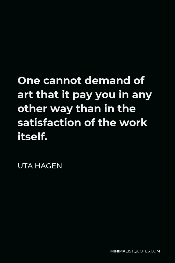Uta Hagen Quote - One cannot demand of art that it pay you in any other way than in the satisfaction of the work itself.