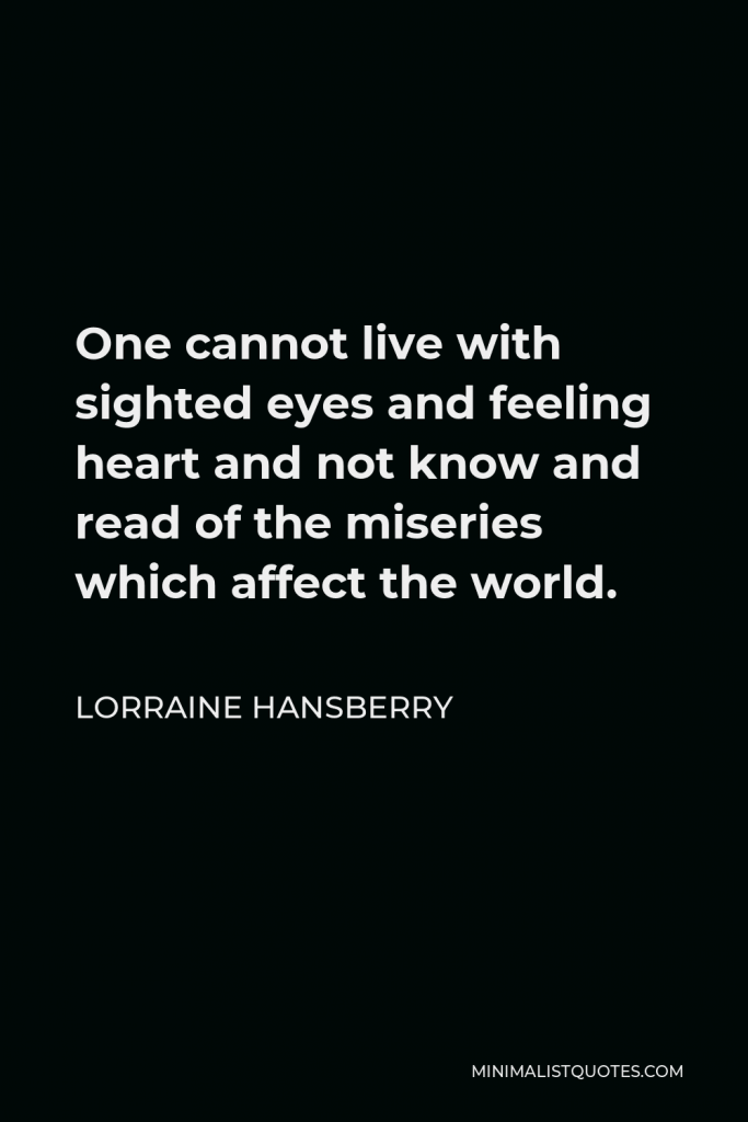Lorraine Hansberry Quote - One cannot live with sighted eyes and feeling heart and not know and read of the miseries which affect the world.
