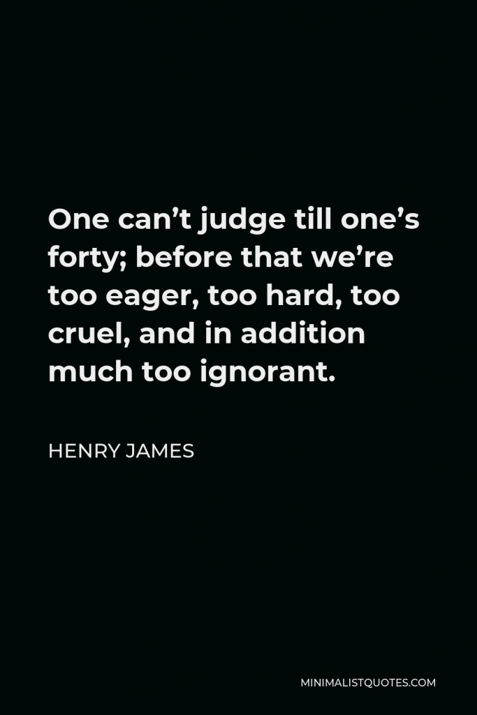 Henry James Quote - One can’t judge till one’s forty; before that we’re too eager, too hard, too cruel, and in addition much too ignorant.