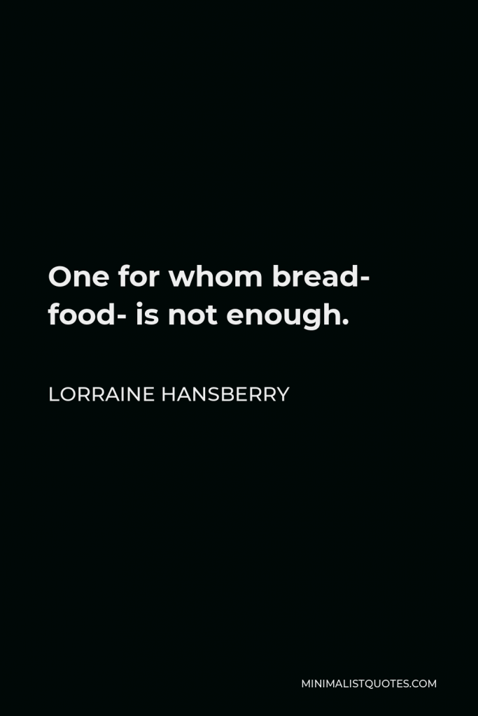 Lorraine Hansberry Quote - One for whom bread- food- is not enough.