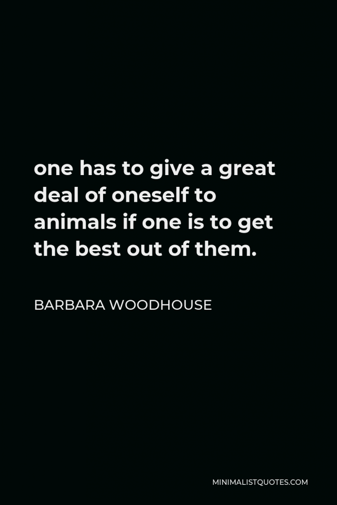 Barbara Woodhouse Quote - one has to give a great deal of oneself to animals if one is to get the best out of them.