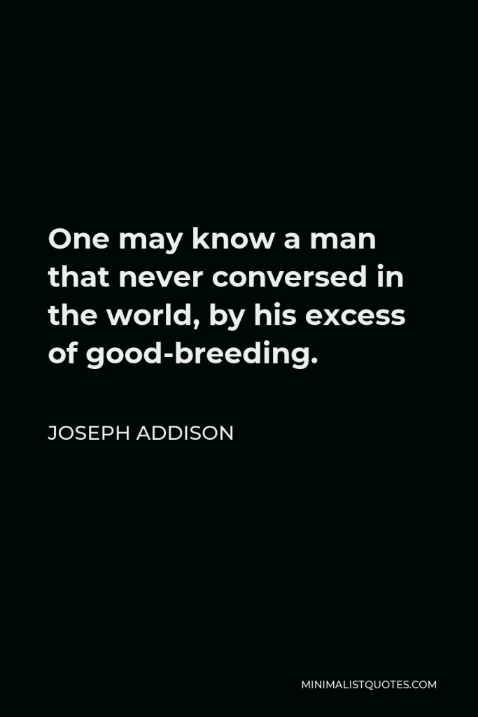 Joseph Addison Quote - One may know a man that never conversed in the world, by his excess of good-breeding.