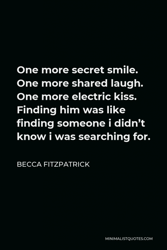 Becca Fitzpatrick Quote - One more secret smile. One more shared laugh. One more electric kiss. Finding him was like finding someone i didn’t know i was searching for.