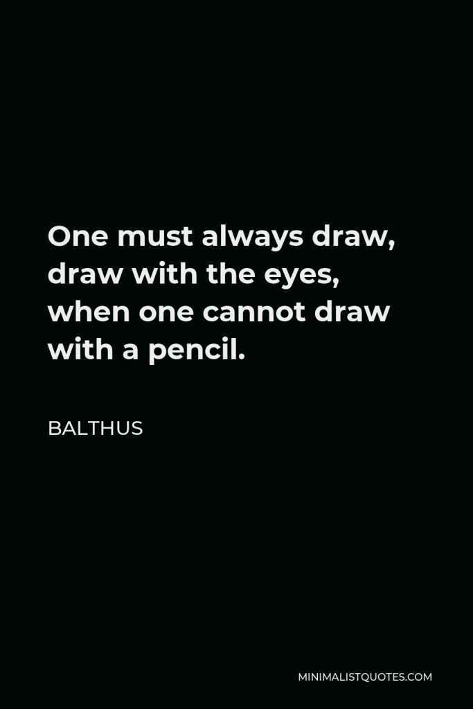 Balthus Quote - One must always draw, draw with the eyes, when one cannot draw with a pencil.