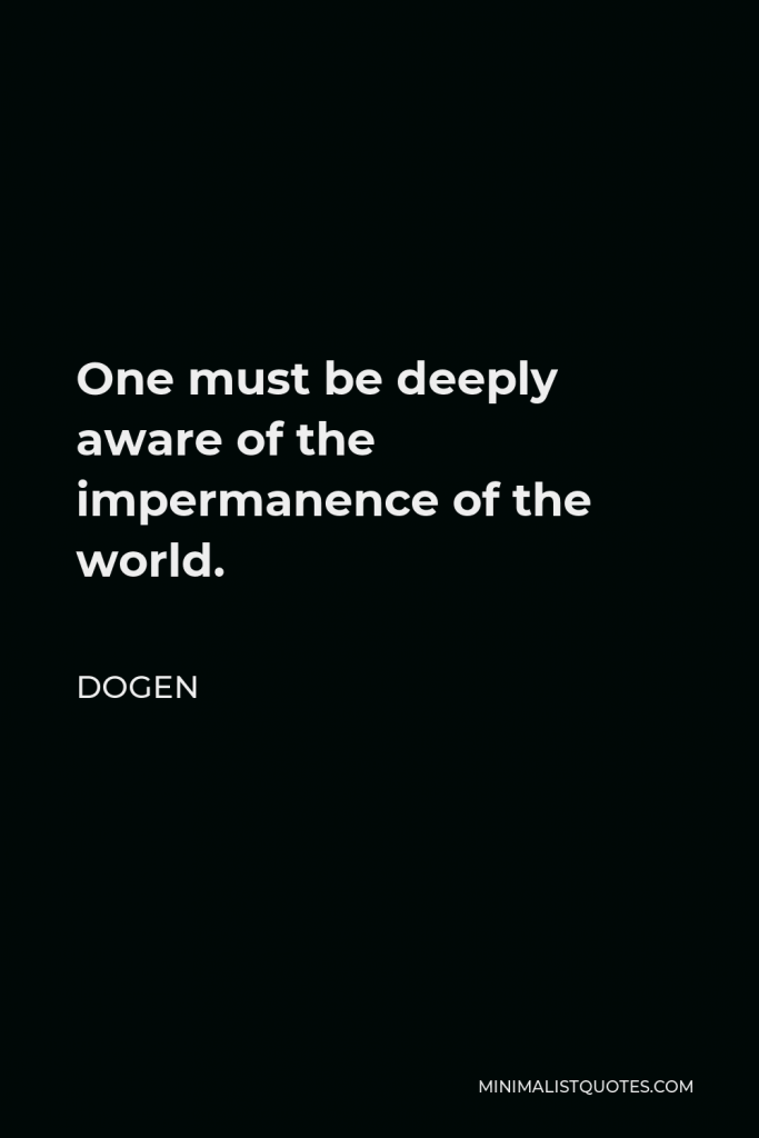 Dogen Quote - One must be deeply aware of the impermanence of the world.