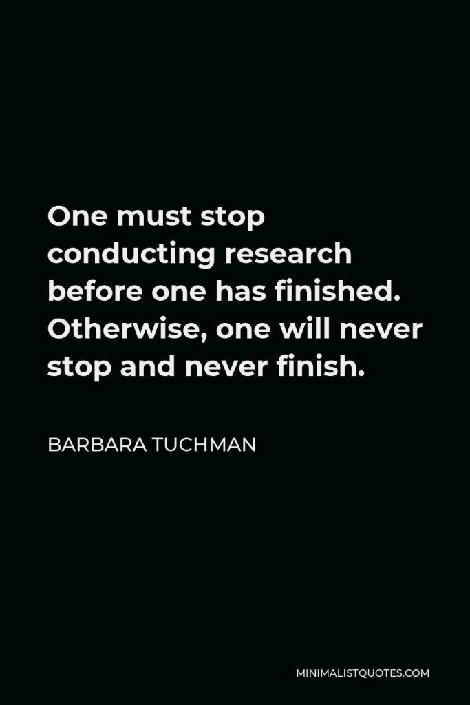 Barbara Tuchman Quote - One must stop conducting research before one has finished. Otherwise, one will never stop and never finish.