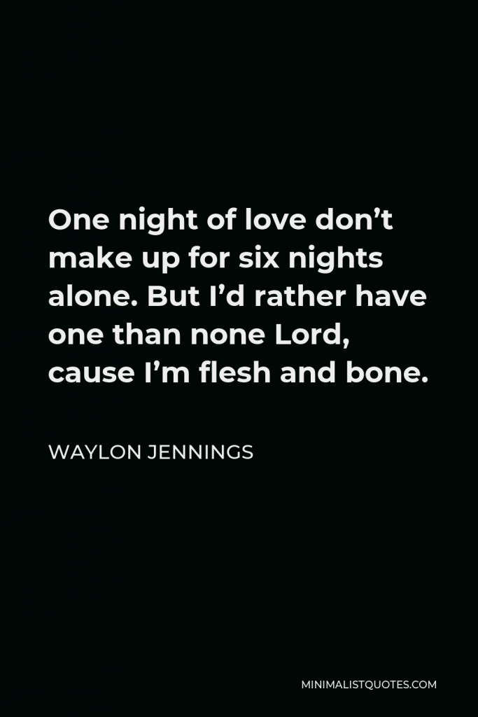Waylon Jennings Quote - One night of love don’t make up for six nights alone. But I’d rather have one than none Lord, cause I’m flesh and bone.