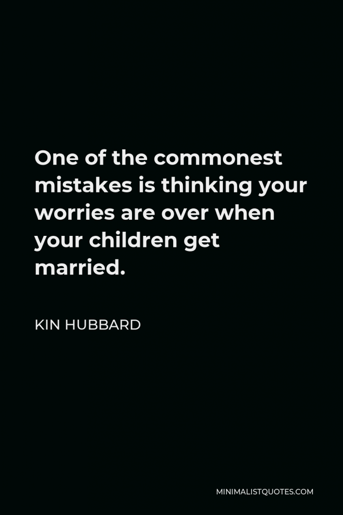 Kin Hubbard Quote - One of the commonest mistakes is thinking your worries are over when your children get married.