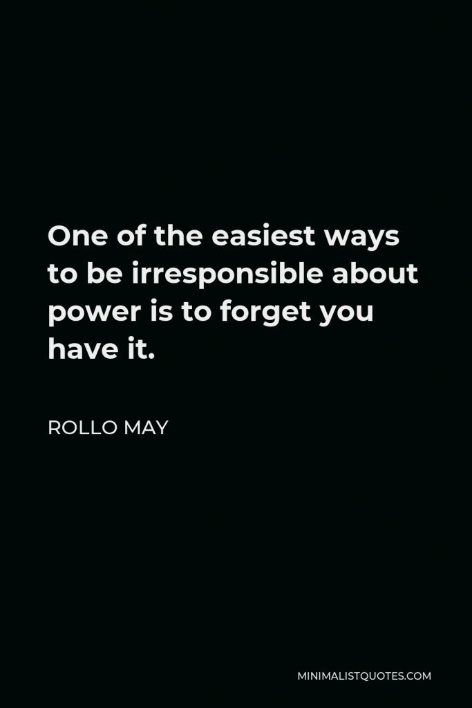 Rollo May Quote - One of the easiest ways to be irresponsible about power is to forget you have it.