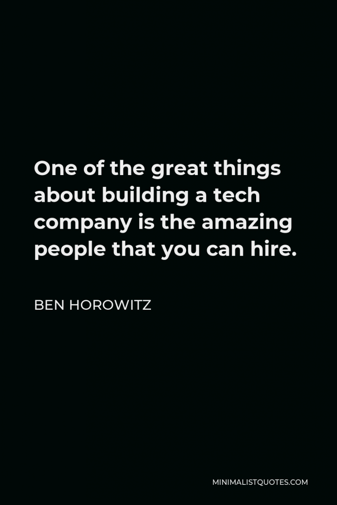 Ben Horowitz Quote - One of the great things about building a tech company is the amazing people that you can hire.