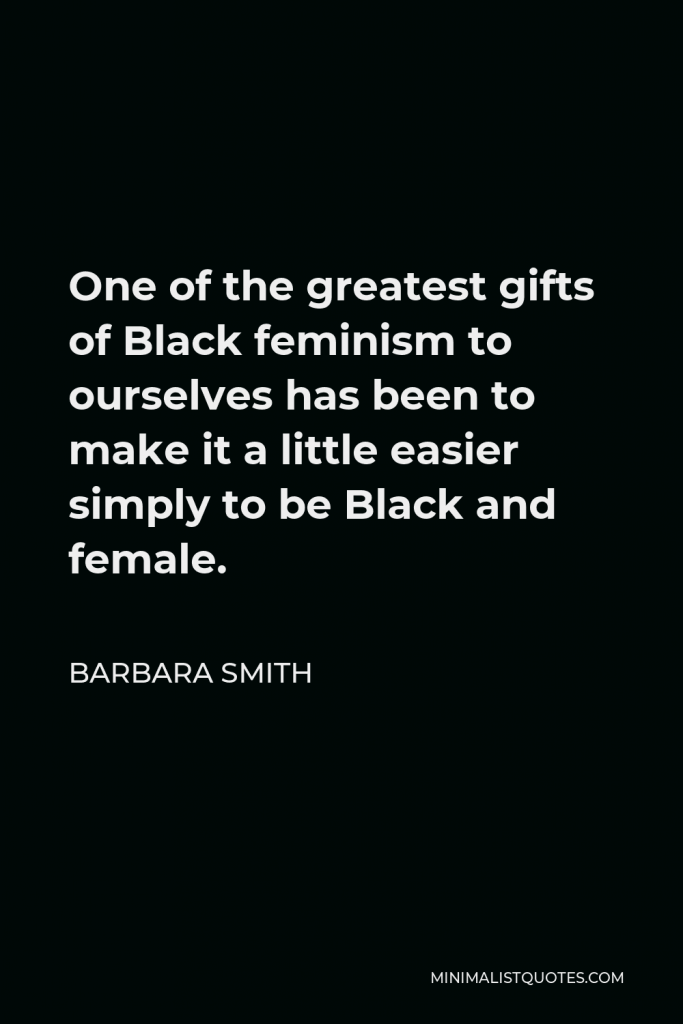 Barbara Smith Quote - One of the greatest gifts of Black feminism to ourselves has been to make it a little easier simply to be Black and female.