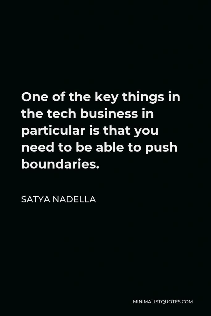 Satya Nadella Quote - One of the key things in the tech business in particular is that you need to be able to push boundaries.