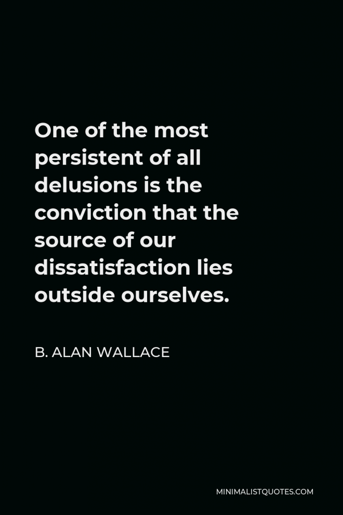 B. Alan Wallace Quote - One of the most persistent of all delusions is the conviction that the source of our dissatisfaction lies outside ourselves.