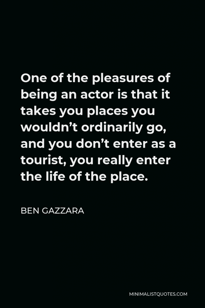 Ben Gazzara Quote - One of the pleasures of being an actor is that it takes you places you wouldn’t ordinarily go, and you don’t enter as a tourist, you really enter the life of the place.