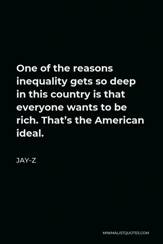 Jay-Z Quote - One of the reasons inequality gets so deep in this country is that everyone wants to be rich. That’s the American ideal.