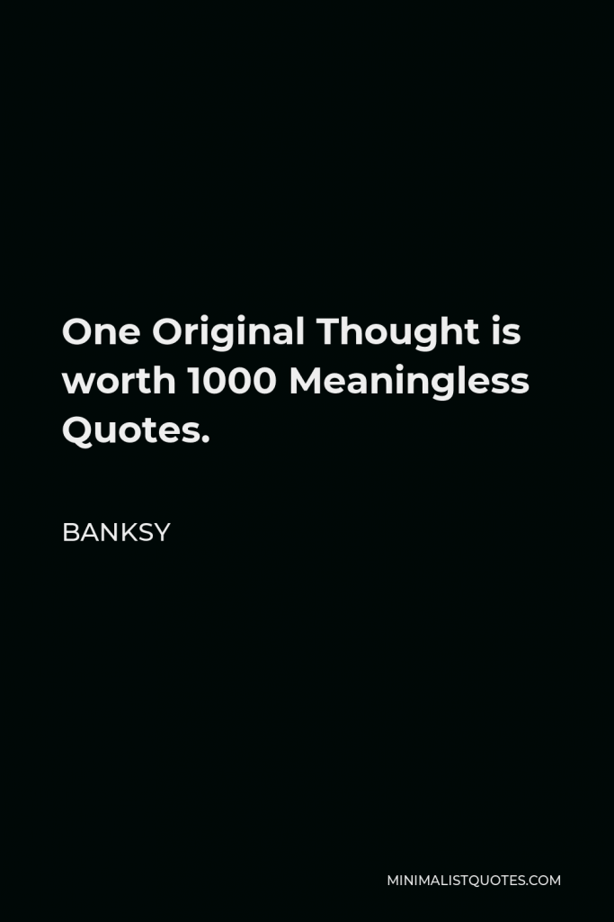 Banksy Quote - One Original Thought is worth 1000 Meaningless Quotes.
