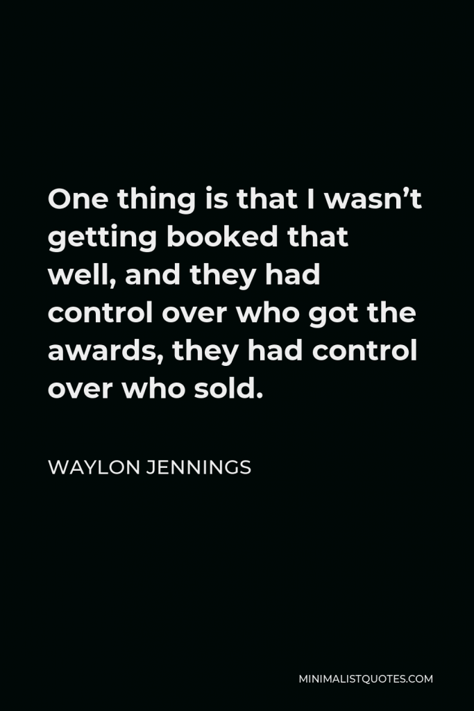 Waylon Jennings Quote - One thing is that I wasn’t getting booked that well, and they had control over who got the awards, they had control over who sold.