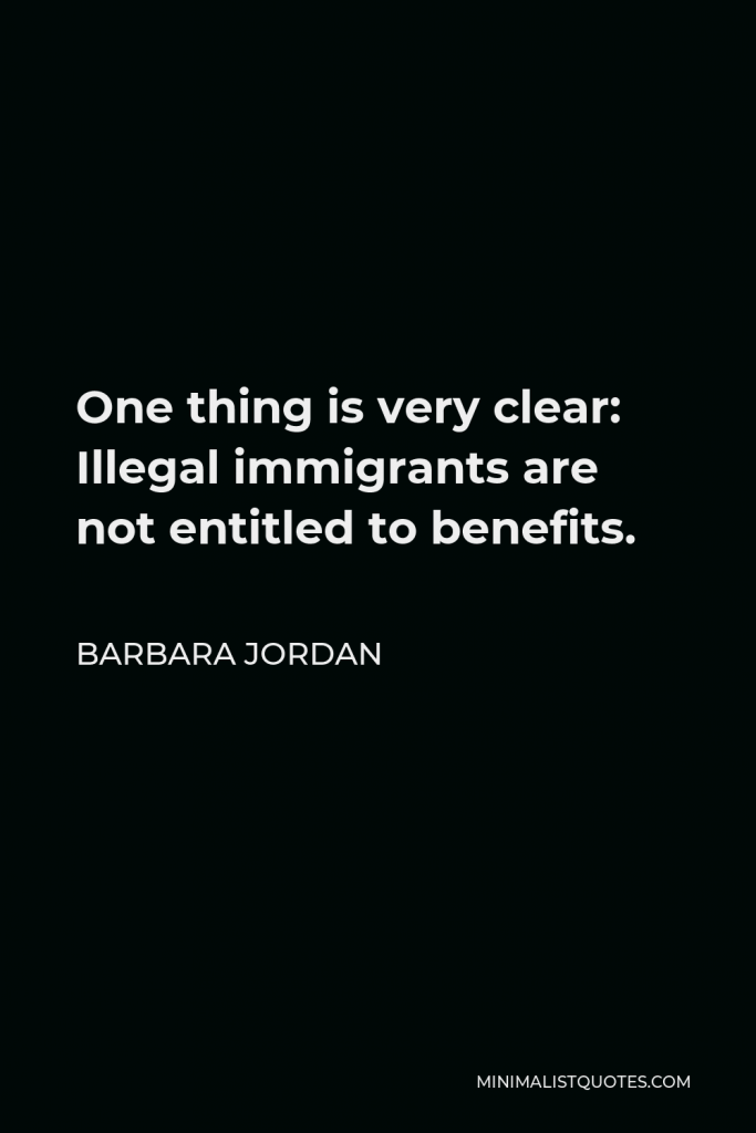 Barbara Jordan Quote - One thing is very clear: Illegal immigrants are not entitled to benefits.
