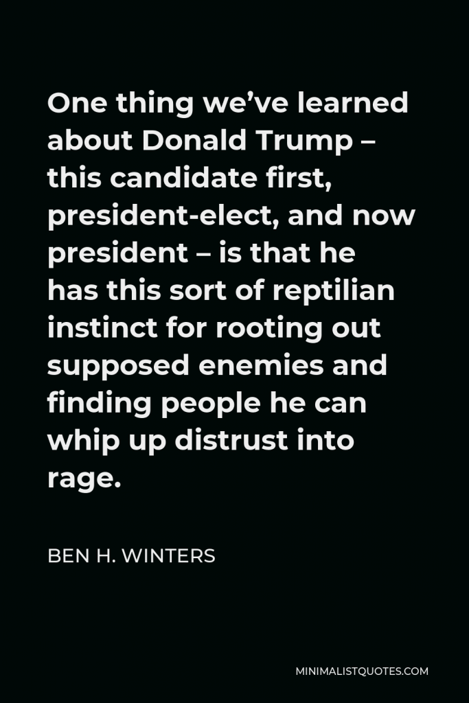 Ben H. Winters Quote - One thing we’ve learned about Donald Trump – this candidate first, president-elect, and now president – is that he has this sort of reptilian instinct for rooting out supposed enemies and finding people he can whip up distrust into rage.