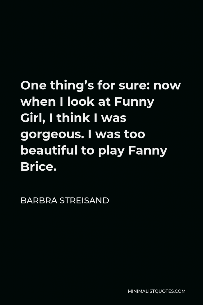 Barbra Streisand Quote - One thing’s for sure: now when I look at Funny Girl, I think I was gorgeous. I was too beautiful to play Fanny Brice.