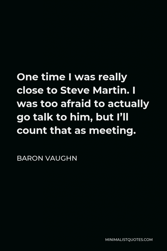 Baron Vaughn Quote - One time I was really close to Steve Martin. I was too afraid to actually go talk to him, but I’ll count that as meeting.