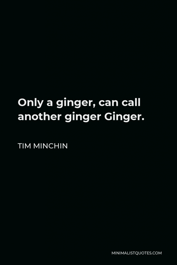 Tim Minchin Quote - Only a ginger, can call another ginger Ginger.