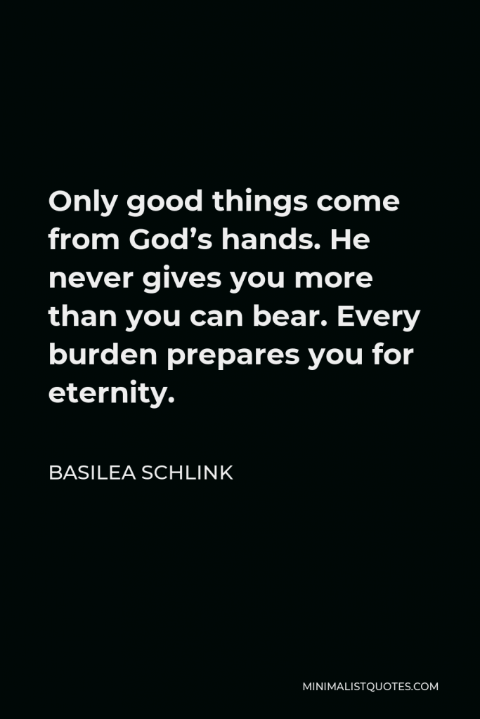 Basilea Schlink Quote - Only good things come from God’s hands. He never gives you more than you can bear. Every burden prepares you for eternity.