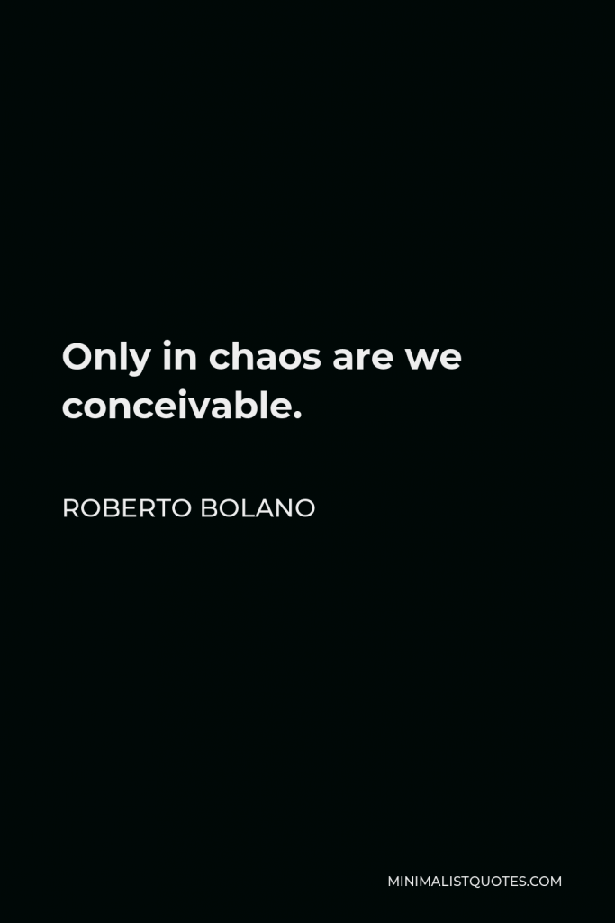 Roberto Bolano Quote - Only in chaos are we conceivable.