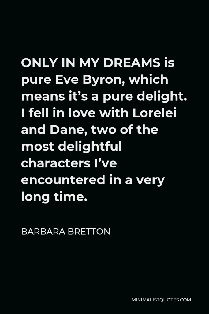 Barbara Bretton Quote - ONLY IN MY DREAMS is pure Eve Byron, which means it’s a pure delight. I fell in love with Lorelei and Dane, two of the most delightful characters I’ve encountered in a very long time.
