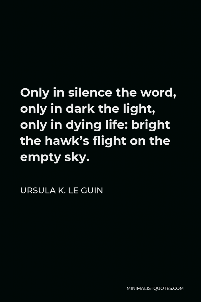 Ursula K. Le Guin Quote - Only in silence the word, only in dark the light, only in dying life: bright the hawk’s flight on the empty sky.