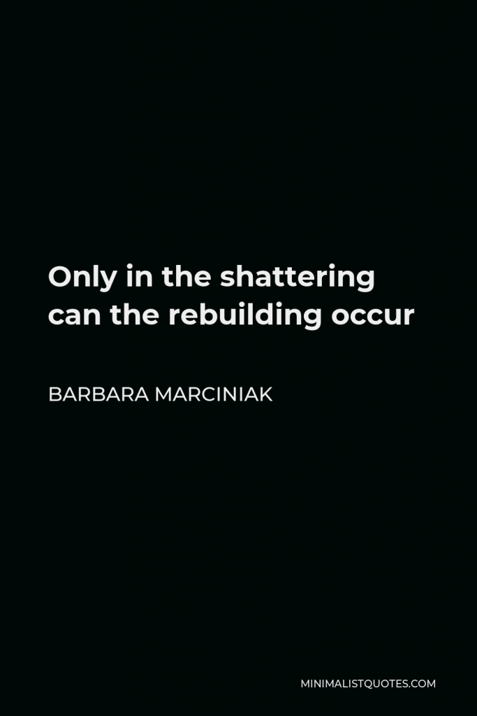 Barbara Marciniak Quote - Only in the shattering can the rebuilding occur