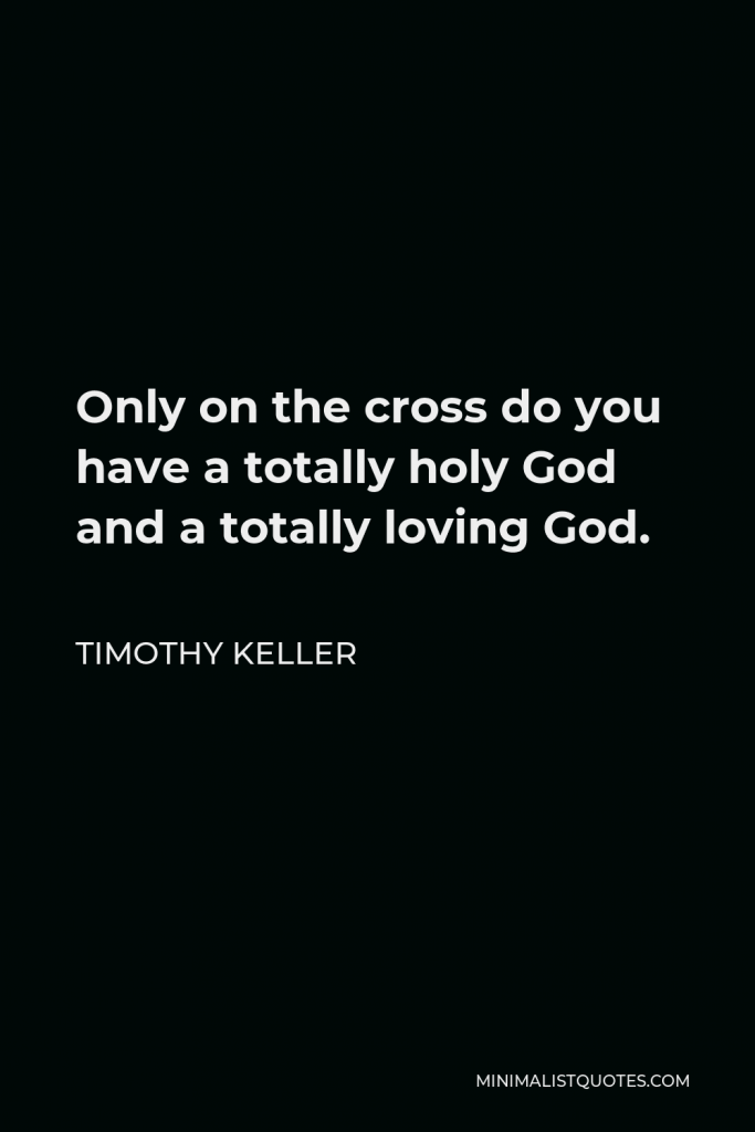 Timothy Keller Quote - Only on the cross do you have a totally holy God and a totally loving God.