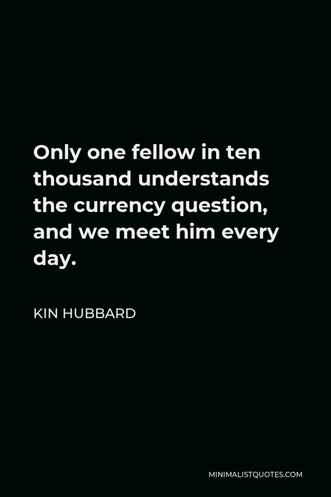 Kin Hubbard Quote - Only one fellow in ten thousand understands the currency question, and we meet him every day.