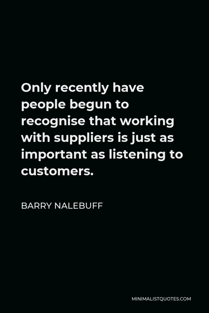 Barry Nalebuff Quote - Only recently have people begun to recognise that working with suppliers is just as important as listening to customers.